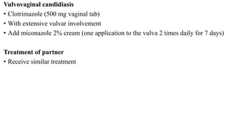 Vulvovaginal candidiasis
• Clotrimazole (500 mg vaginal tab)
• With extensive vulvar involvement
• Add miconazole 2% cream (one application to the vulva 2 times daily for 7 days)
Treatment of partner
• Receive similar treatment
 
