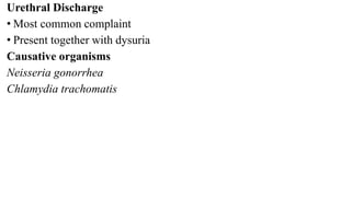 Urethral Discharge
• Most common complaint
• Present together with dysuria
Causative organisms
Neisseria gonorrhea
Chlamydia trachomatis
 