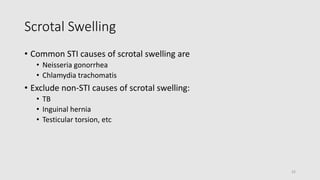 Scrotal Swelling
• Common STI causes of scrotal swelling are
• Neisseria gonorrhea
• Chlamydia trachomatis
• Exclude non-STI causes of scrotal swelling:
• TB
• Inguinal hernia
• Testicular torsion, etc
32
 