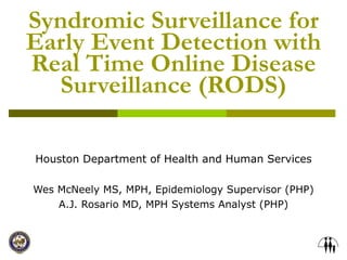Syndromic Surveillance for Early Event Detection with Real Time Online Disease Surveillance (RODS) Houston Department of Health and Human Services Wes McNeely MS, MPH, Epidemiology Supervisor (PHP) A.J. Rosario MD, MPH Systems Analyst (PHP) 