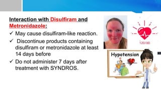 Interaction with Disulfiram and
Metronidazole:
 May cause disulfiram-like reaction.
 Discontinue products containing
disulfiram or metronidazole at least
14 days before
 Do not administer 7 days after
treatment with SYNDROS.
 