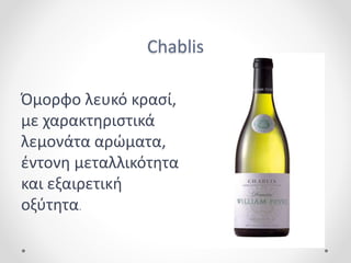 Chablis
Όμορφο λευκό κρασί,
με χαρακτηριστικά
λεμονάτα αρώματα,
έντονη μεταλλικότητα
και εξαιρετική
οξύτητα.
 