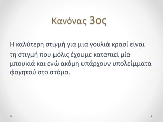 Κανόνας 3ος
H καλύτερη στιγμή για μια γουλιά κρασί είναι
τη στιγμή που μόλις έχουμε καταπιεί μία
μπουκιά και ενώ ακόμη υπάρχουν υπολείμματα
φαγητού στο στόμα.
 