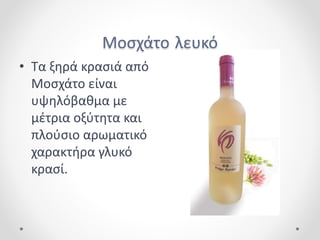 Μοσχάτο λευκό
• Τα ξηρά κρασιά από
Μοσχάτο είναι
υψηλόβαθμα με
μέτρια οξύτητα και
πλούσιο αρωματικό
χαρακτήρα γλυκό
κρασί.
 