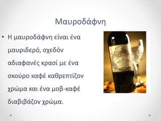 Μαυροδάφνη
• Η μαυροδάφνη είναι ένα
μαυριδερό, σχεδόν
αδιαφανές κρασί με ένα
σκούρο καφέ καθρεπτίζον
χρώμα και ένα μοβ-καφέ
διαβιβάζον χρώμα.
 