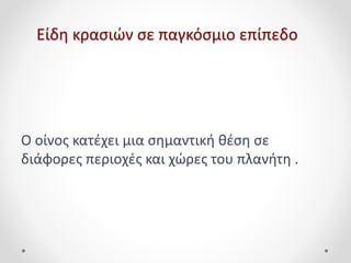 Είδη κρασιών σε παγκόσμιο επίπεδο
Ο οίνος κατέχει μια σημαντική θέση σε
διάφορες περιοχές και χώρες του πλανήτη .
 