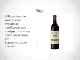 Rioja
Η Rioja είναι ένα
κόκκινο κρασί
ονομασίας
προέλευσης που
προέρχεται από την
ομώνυμη περιοχή
στη
Βορειοανατολική
Ισπανία.
 