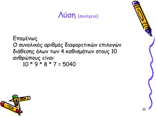 10
Λύση (συνέχεια)
Επομένως
Ο συνολικός αριθμός διαφορετικών επιλογών
διάθεσης όλων των 4 καθισμάτων στους 10
ανθρώπους είναι:
10 * 9 * 8 * 7 = 5040
 