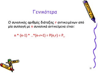 11
Ο συνολικός αριθμός διάταξης r αντικειμένων από
μία συλλογή με n συνολικά αντικείμενα είναι:
n * (n-1) * …*(n-r+1) = P(n,r) = Pn,r
Γενικότερα
 