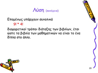 20
Λύση (συνέχεια)
Επομένως υπάρχουν συνολικά
9! * 4!
διαφορετικοί τρόποι διάταξης των βιβλίων, έτσι
ώστε τα βιβλία των μαθηματικών να είναι το ένα
δίπλα στο άλλο.
 