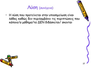 37
Λύση (συνέχεια)
• Η λύση που προτείνεται στην υποσημείωση είναι
λάθος καθώς δεν περιλαμβάνει τις περιπτώσεις που
κάποιο/α μάθημα/τα ΔΕΝ διδάσκεται/ σκονται
 