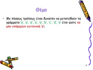 4
Θέμα
• Με πόσους τρόπους είναι δυνατόν να μετατεθούν τα
γράμματα ‘a’, ’a’, ‘a’, ’a’, ’a’, ‘b’, ‘c’, ‘d’, ‘e’ έτσι ώστε να
μην υπάρχουν γειτονικά ‘a’;
 