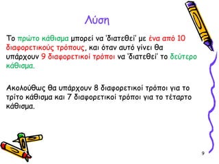 9
Λύση
Το πρώτο κάθισμα μπορεί να ‘διατεθεί’ με ένα από 10
διαφορετικούς τρόπους, και όταν αυτό γίνει θα
υπάρχουν 9 διαφορετικοί τρόποι να ‘διατεθεί’ το δεύτερο
κάθισμα.
Ακολούθως θα υπάρχουν 8 διαφορετικοί τρόποι για το
τρίτο κάθισμα και 7 διαφορετικοί τρόποι για το τέταρτο
κάθισμα.
 