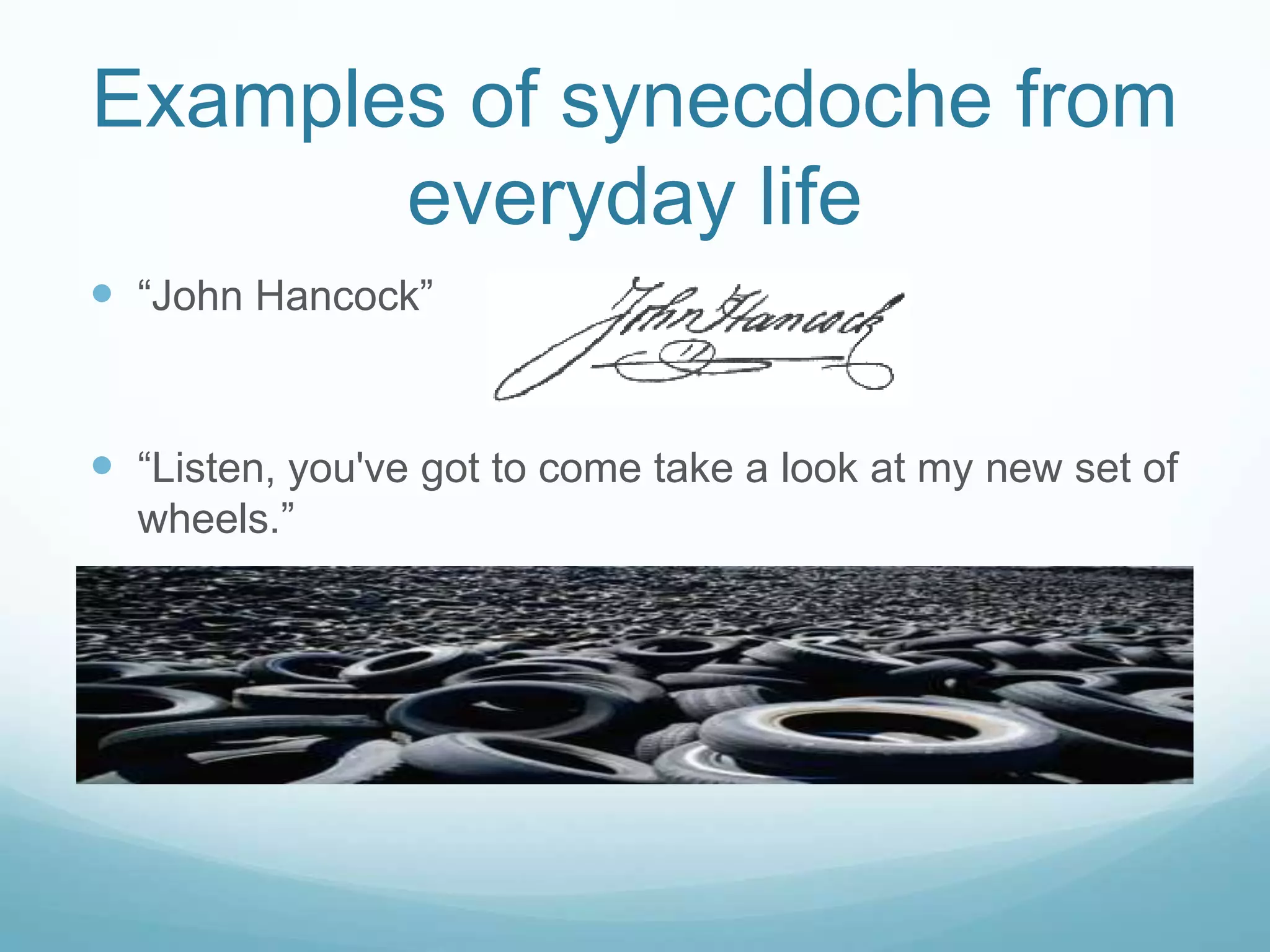 Examples of synecdoche from
       everyday life
 “John Hancock”


 “Listen, you've got to come take a look at my new set of
  wheels.”
 