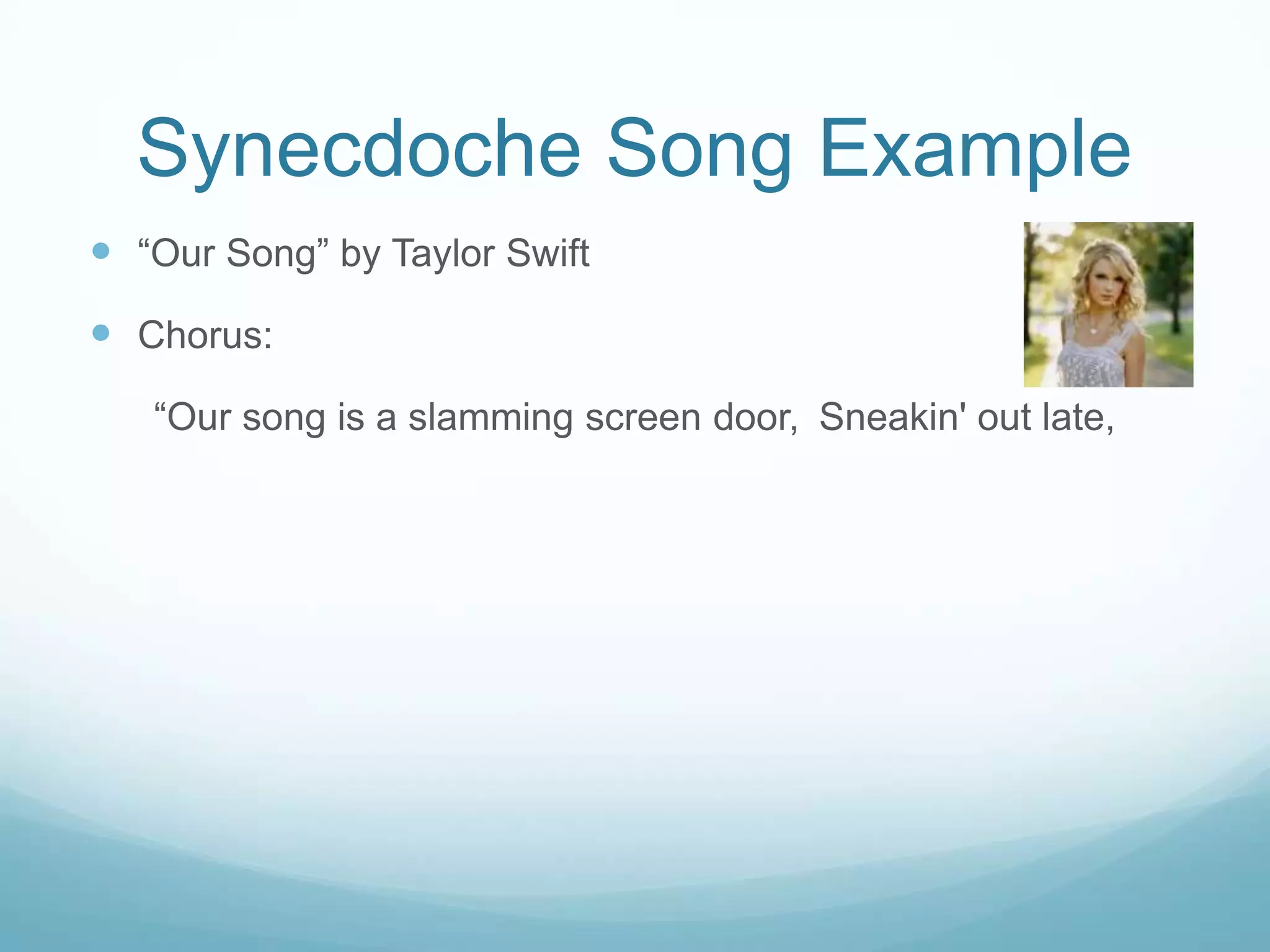 Synecdoche Song Example
 “Our Song” by Taylor Swift
 Chorus:
   “Our song is a slamming screen door, Sneakin' out late,
 