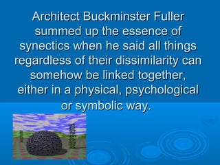 Architect BBuucckkmmiinnsstteerr FFuulllleerr 
ssuummmmeedd uupp tthhee eesssseennccee ooff 
ssyynneeccttiiccss wwhheenn hhee ssaaiidd aallll tthhiinnggss 
rreeggaarrddlleessss ooff tthheeiirr ddiissssiimmiillaarriittyy ccaann 
ssoommeehhooww bbee lliinnkkeedd ttooggeetthheerr,, 
eeiitthheerr iinn aa pphhyyssiiccaall,, ppssyycchhoollooggiiccaall 
oorr ssyymmbboolliicc wwaayy.. 
 