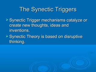 TThhee SSyynneeccttiicc TTrriiggggeerrss 
 SSyynneeccttiicc TTrriiggggeerr mmeecchhaanniissmmss ccaattaallyyzzee oorr 
ccrreeaattee nneeww tthhoouugghhttss,, iiddeeaass aanndd 
iinnvveennttiioonnss.. 
 SSyynneeccttiicc TThheeoorryy iiss bbaasseedd oonn ddiissrruuppttiivvee 
tthhiinnkkiinngg.. 
 