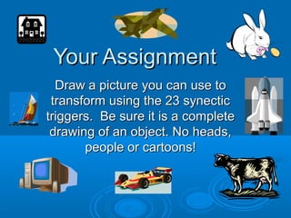YYoouurr AAssssiiggnnmmeenntt 
DDrraaww aa ppiiccttuurree yyoouu ccaann uussee ttoo 
ttrraannssffoorrmm uussiinngg tthhee 2233 ssyynneeccttiicc 
ttrriiggggeerrss.. BBee ssuurree iitt iiss aa ccoommpplleettee 
ddrraawwiinngg ooff aann oobbjjeecctt.. NNoo hheeaaddss,, 
ppeeooppllee oorr ccaarrttoooonnss!! 
