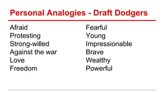 Personal Analogies - Draft Dodgers
Afraid
Protesting
Strong-willed
Against the war
Love
Freedom
Fearful
Young
Impressionable
Brave
Wealthy
Powerful
 