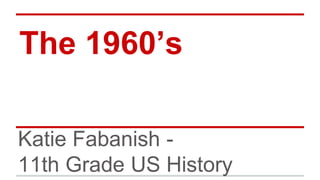 The 1960’s
Katie Fabanish -
11th Grade US History
 