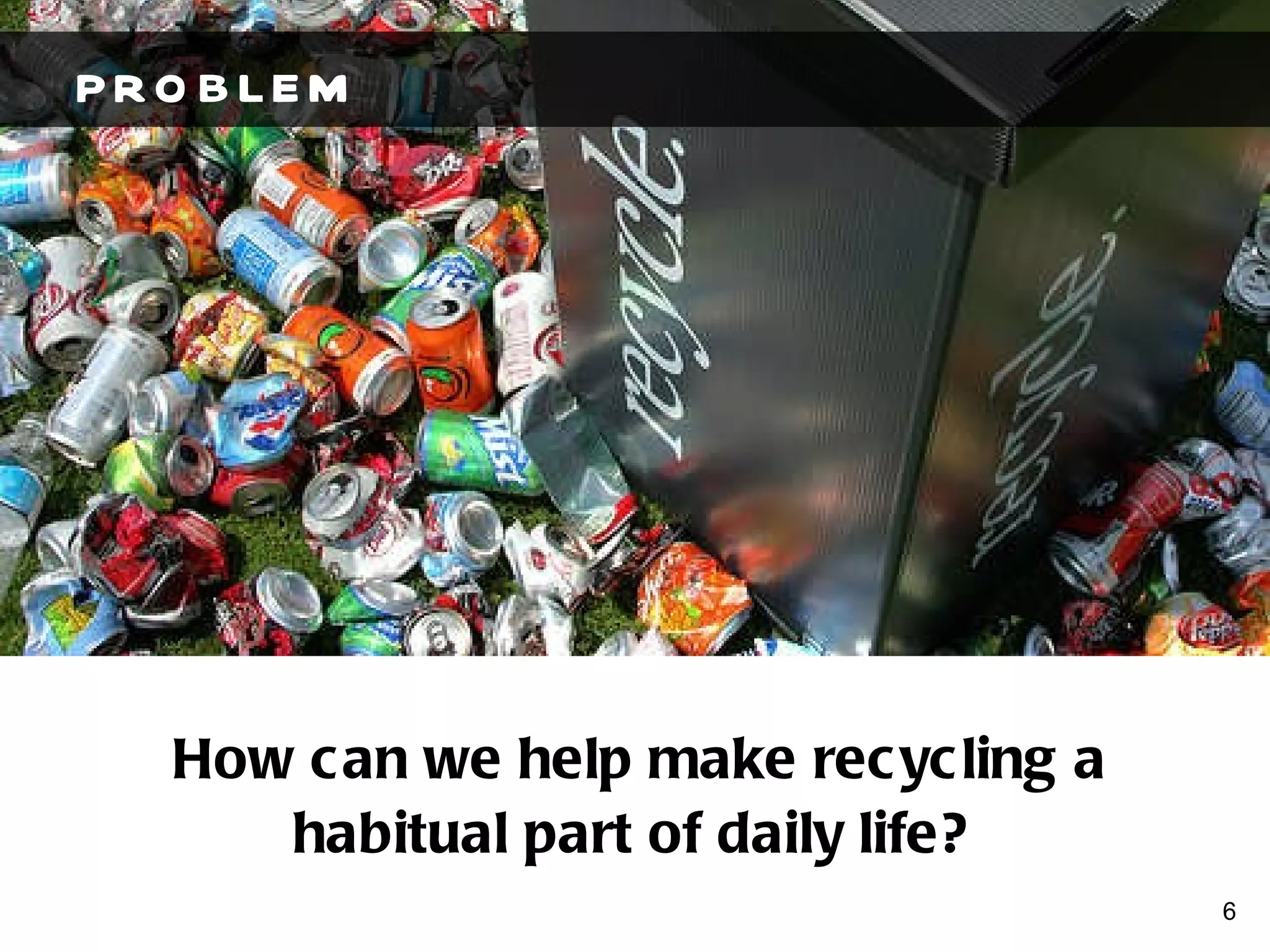 PROBLEM How can we help make recycling a habitual part of daily life?  