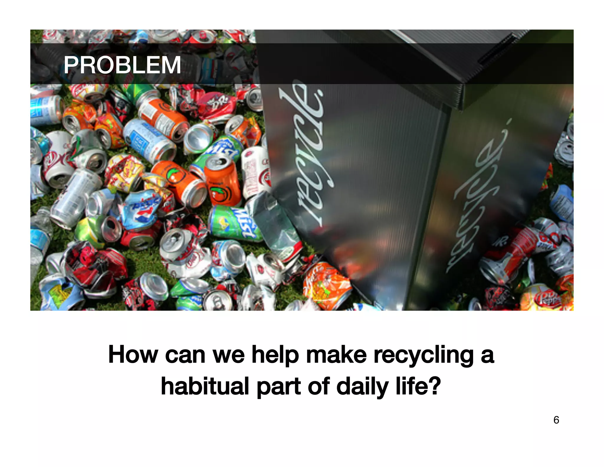 PROBLEM	





   How can we help make recycling a
      habitual part of daily life? !
                                       6	

 