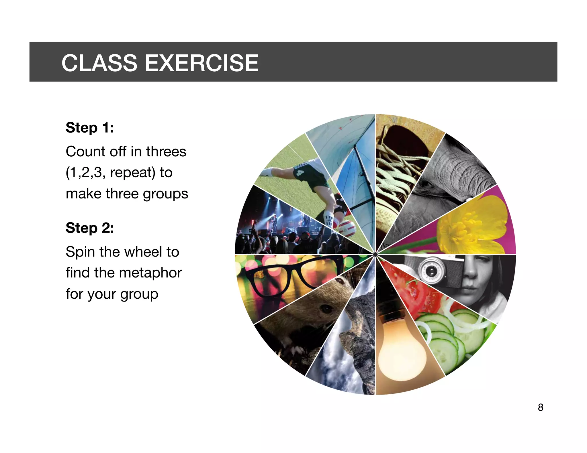 CLASS EXERCISE 	


Step 1:
Count off in threes
(1,2,3, repeat) to
make three groups

Step 2:
Spin the wheel to
ﬁnd the metaphor
for your group




                      8	

 