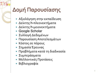Δομή ΠαρουσίασηςΑξιολόγηση στην εκπαίδευσηΔείκτης h-πλεονεκτήματαΔείκτης h-μειονεκτήματαGoogle ScholarΣυλλογή ΔεδομένωνΠαρουσίαση ΑποτελεσμάτωνΚόστος σε πόρουςΣημασία ΈρευναςΠροβλήματα κατά τη διαδικασίαΣυμπεράσματαΜελλοντικές ΠροτάσειςΒιβλιογραφία4