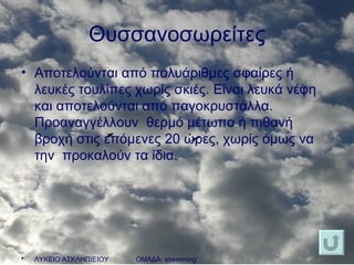 Θυσσανοσωρείτες Αποτελούνται από πολυάριθμες σφαίρες ή λευκές τουλίπες χωρίς σκιές. Είναι λευκά νέφη και αποτελούνται από παγοκρυστάλλα. Προαναγγέλλουν  θερμό μέτωπο ή πιθανή βροχή στις επόμενες 20 ώρες, χωρίς όμως να την  προκαλούν τα ίδια.  ΛΥΚΕΙΟ ΑΣΚΛΗΠΙΕΙΟΥ  ΟΜΑΔΑ:  etwenning   