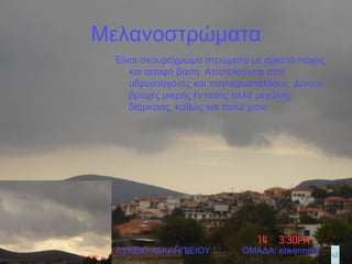 Μελανοστρώματα Είναι σκουρόχρωμα στρώματα με αρκετό πάχος και ασαφή βάση. Αποτελούνται από υδροσταγόνες και παγοκρυστάλλους. Δίνουν βροχές μικρής έντασης αλλά μεγάλης διάρκειας, καθώς και πολύ χιόνι. ΛΥΚΕΙΟ ΑΣΚΛΗΠΙΕΙΟΥ  ΟΜΑΔΑ:  etwenning 