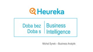 Doba bez
Doba s
Michal Synek – Business Analytik
Business
Intelligence
 