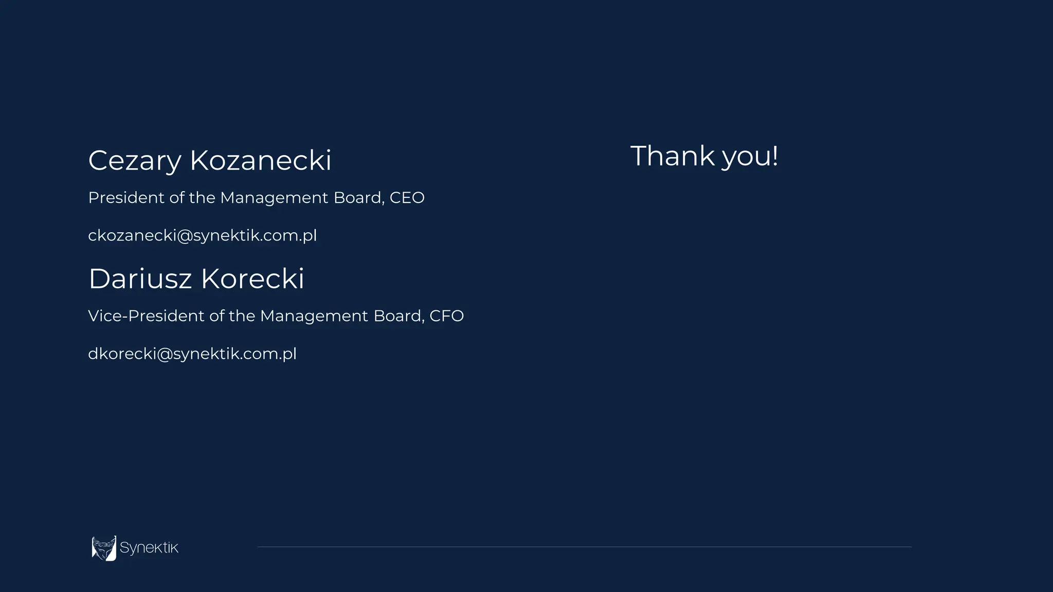Thank you!
Cezary Kozanecki
President of the Management Board, CEO
ckozanecki@synektik.com.pl
Dariusz Korecki
Vice-President of the Management Board, CFO
dkorecki@synektik.com.pl
 