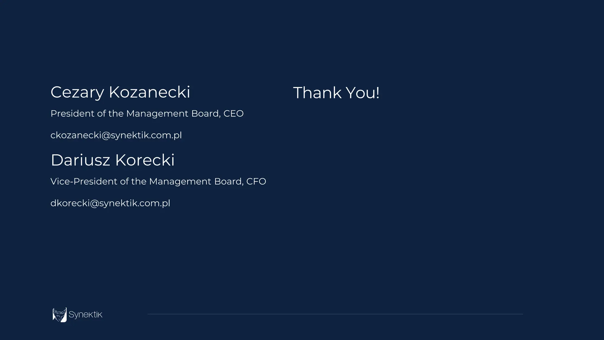 Thank You!
Cezary Kozanecki
President of the Management Board, CEO
ckozanecki@synektik.com.pl
Dariusz Korecki
Vice-President of the Management Board, CFO
dkorecki@synektik.com.pl
 