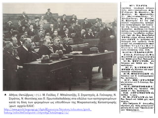  Αθήνα, Οκτώβριος 1922. Μ. Γούδας, Γ. Μπαλτατζής, Ξ. Στρατηγός, Δ. Γούναρης, Ν.
Στράτος, Ν. Θεοτόκης και Π. Πρωτοπαπαδάκης στα εδώλια των κατηγορουμένων
κατά τη δίκη των φερομένων ως υπευθύνων της Μικρασιατικής Καταστροφής
(φωτ. αρχείο ΕΛΙΑ).
http://www.greek-language.gr/digitalResources/literature/education/greek_
history/index.html?subpoint=13#prettyPhoto[image]/12/
 