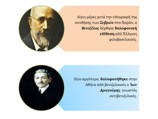 Λίγες μέρες μετά την υπογραφή της
συνθήκης των Σεβρών στο Παρίσι, ο
Βενιζέλος δέχθηκε δολοφονική
επίθεση από Έλληνες
φιλοβασιλικούς.
Λίγο αργότερα, δολοφονήθηκε στην
Αθήνα από βενιζελικούς ο Ίων
Δραγούμης, γνωστός
αντιβενιζελικός.
 