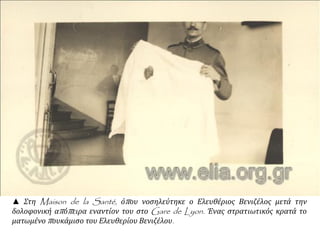 ▲ Στη Maison de la Santé, όπου νοσηλεύτηκε ο Ελευθέριος Βενιζέλος μετά την
δολοφονική απόπειρα εναντίον του στο Gare de Lyon. Ένας στρατιωτικός κρατά το
ματωμένο πουκάμισο του Ελευθερίου Βενιζέλου.
 