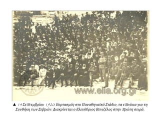 ▲ 14 Σεπτεμβρίου 1920. Εορτασμός στο Παναθηναϊκό Στάδιο, τα επινίκια για τη
Συνθήκη των Σεβρών. Διακρίνεται ο Ελευθέριος Βενιζέλος στην πρώτη σειρά.
 
