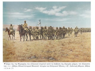 Τμήμα της 9ης Μεραρχίας του ελληνικού στρατού κατά τη διάβαση της Αλμυράς ερήμου, τον Αύγουστο
του 1921 (Αθήνα, Εθνικό Ιστορικό Μουσείο). Ιστορία του Ελληνικού Έθνους, τ.ΙΕ΄, Εκδοτική Αθηνών, Αθήνα
1978, σ.179.
 