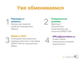 Уже обмениваемся
Специальные
условия
Действует
специальное
предложение для
клиентов DIRECTUM
Партнеры и
клиенты
Многие уже оценили
удобство электронного
обмена
Обмен в 2015
Планируем максимальный
перевод клиентов и партнеров
DIRECTUM на электронный
обмен
Office@synerdocs.ru
Узнай о своих
специальных условиях
подключения
1
3
2
4
 