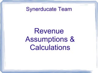 Synerducate Team



  Revenue
Assumptions &
 Calculations
 