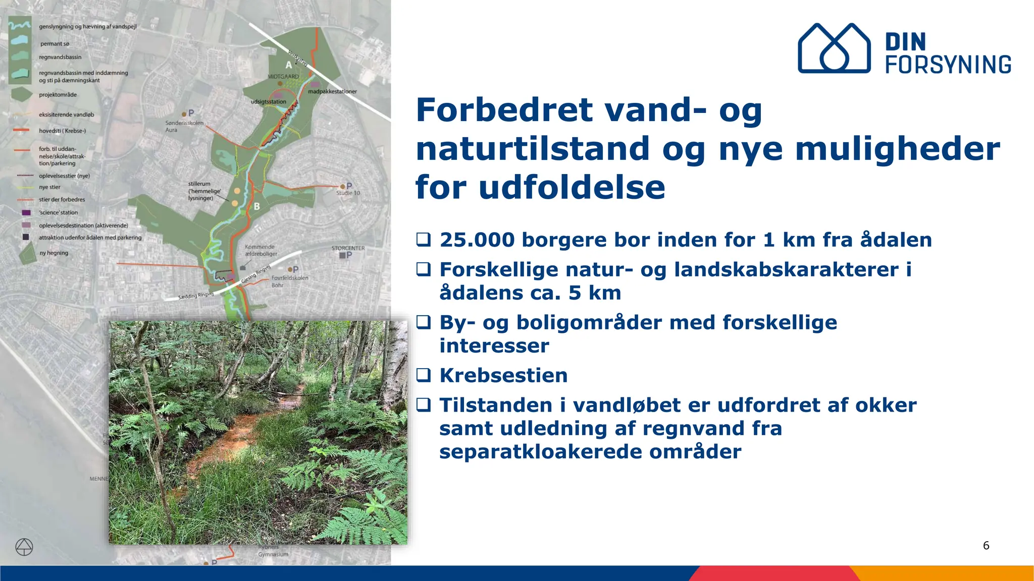 6
❑ 25.000 borgere bor inden for 1 km fra ådalen
❑ Forskellige natur- og landskabskarakterer i
ådalens ca. 5 km
❑ By- og boligområder med forskellige
interesser
❑ Krebsestien
❑ Tilstanden i vandløbet er udfordret af okker
samt udledning af regnvand fra
separatkloakerede områder
Forbedret vand- og
naturtilstand og nye muligheder
for udfoldelse
 