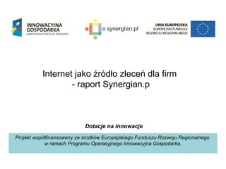 Internet jako źródło zleceń dla firm
                   - raport Synergian.p



                            Dotacje na innowacje
Projekt współfinansowany ze środków Europejskiego Funduszu Rozwoju Regionalnego
            w ramach Programu Operacyjnego Innowacyjna Gospodarka.
 
