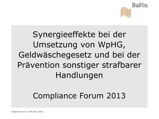 Compliance Forum | 16.05.2013 | Seite 1
Synergieeffekte bei der
Umsetzung von WpHG,
Geldwäschegesetz und bei der
Prävention sonstiger strafbarer
Handlungen
Compliance Forum 2013
 