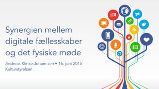 Synergien mellem
digitale fællesskaber
og det fysiske møde
Andreas Klinke Johannsen • 16. juni 2015
Kulturstyrelsen
 
