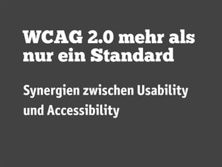 WCAG 2.0 mehr als
nur ein Standard
Synergien zwischen Usability
und Accessibility
 