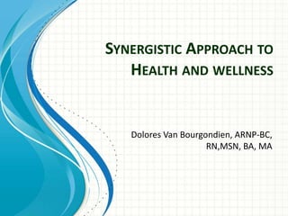 SYNERGISTIC APPROACH TO
HEALTH AND WELLNESS
Dolores Van Bourgondien, ARNP-BC,
RN,MSN, BA, MA
 