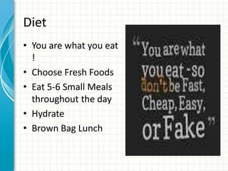 Diet
• You are what you eat
!
• Choose Fresh Foods
• Eat 5-6 Small Meals
throughout the day
• Hydrate
• Brown Bag Lunch
 