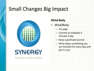 Small Changes Big Impact
Mind Body
• Mind/Body
– Try yoga
– Commit to meditate 5
minutes a day
– Keep a gratitude journal
– Write down something you
are thankful for every day and
put in a jar
 