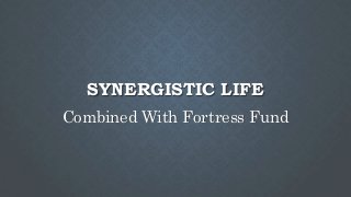 SYNERGISTIC LIFE
Combined With Fortress Fund
 