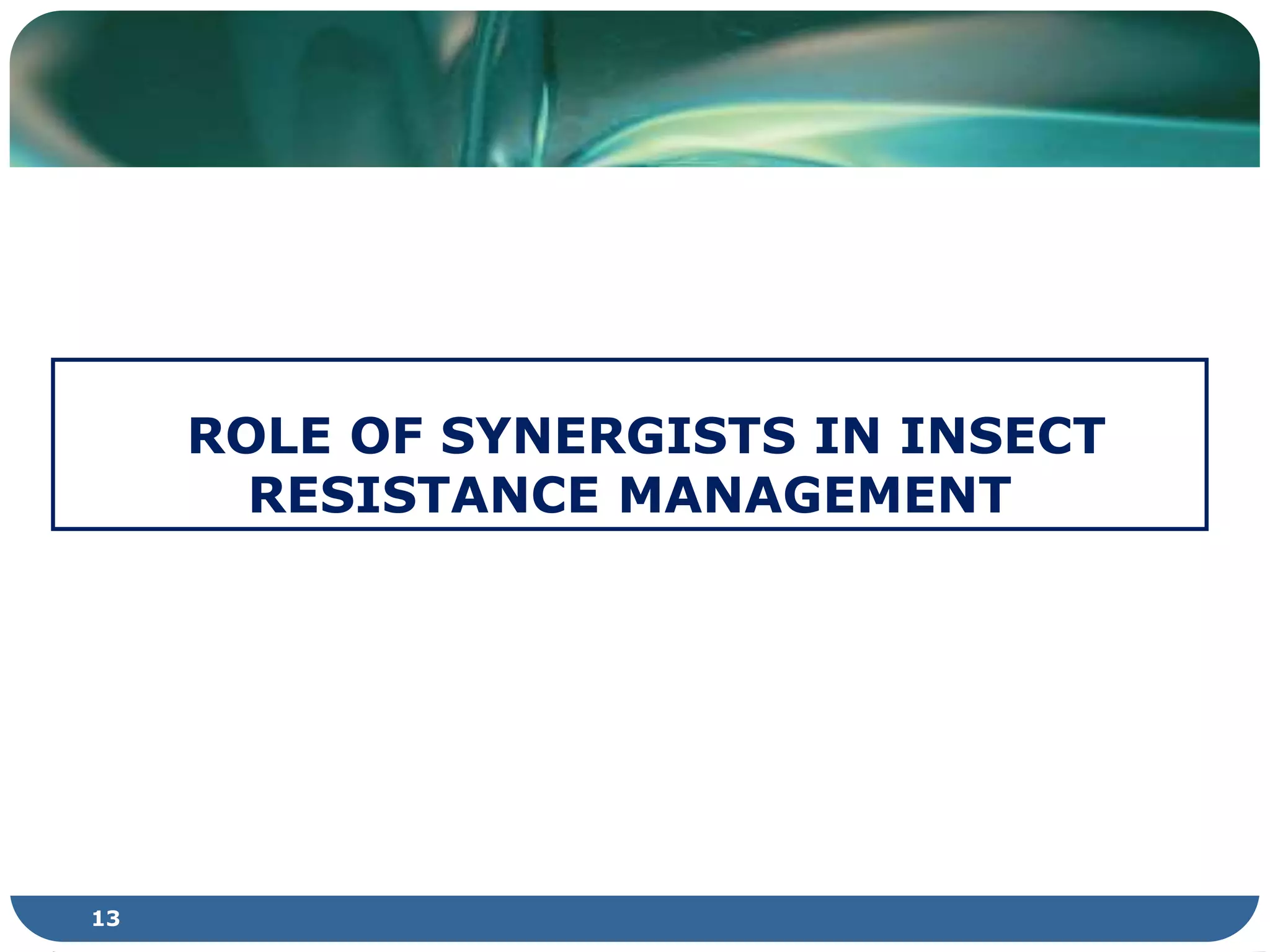 ROLE OF SYNERGISTS IN INSECT
RESISTANCE MANAGEMENT
13
 
